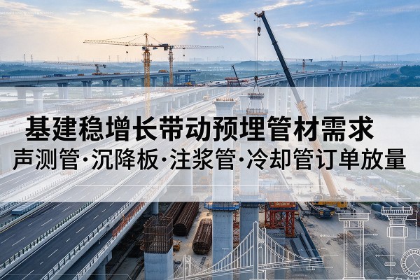 十堰基建稳增长带动预埋监测管材需求,声测管、沉降板、注浆管订单持续放量